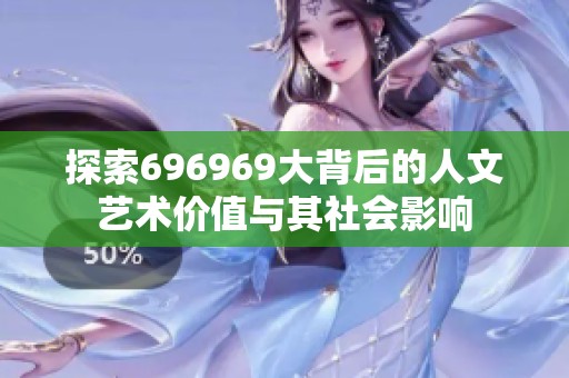 探索696969大背后的人文藝術(shù)價值與其社會影響