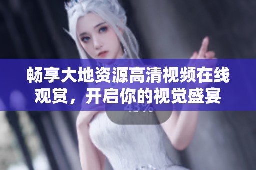 暢享大地資源高清視頻在線觀賞，開啟你的視覺盛宴