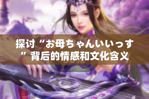 探討“お母ちゃんいいっす”背后的情感和文化含義