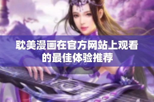 耽美漫畫(huà)在官方網(wǎng)站上觀看的最佳體驗(yàn)推薦