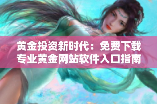 黃金投資新時代：免費下載專業(yè)黃金網(wǎng)站軟件入口指南