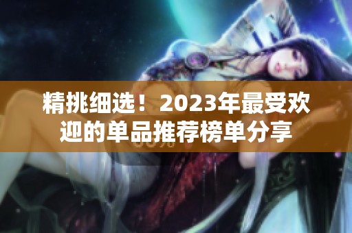 精挑細(xì)選！2023年最受歡迎的單品推薦榜單分享