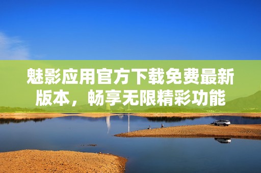 魅影應(yīng)用官方下載免費(fèi)最新版本，暢享無限精彩功能