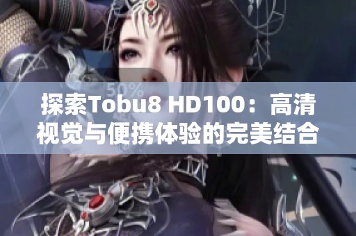 探索Tobu8 HD100：高清視覺與便攜體驗(yàn)的完美結(jié)合