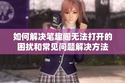 如何解決筆趣閣無法打開的困擾和常見問題解決方法