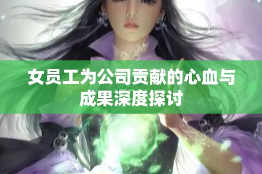 女員工為公司貢獻(xiàn)的心血與成果深度探討