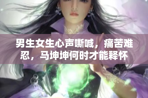 男生女生心聲嘶喊，痛苦難忍，馬坤坤何時才能釋懷