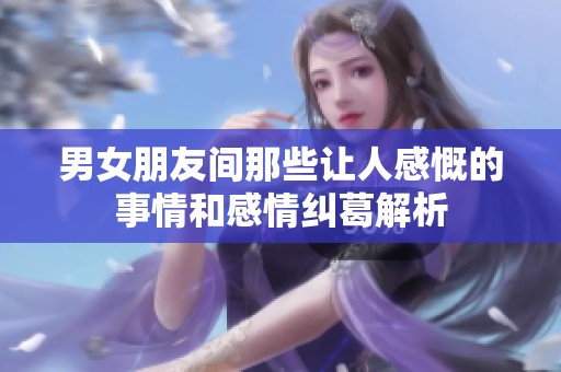 男女朋友間那些讓人感慨的事情和感情糾葛解析