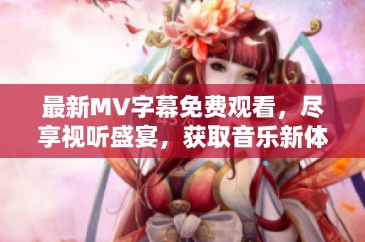 最新MV字幕免費觀看，盡享視聽盛宴，獲取音樂新體驗