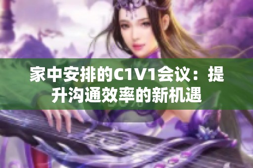 家中安排的C1V1會(huì)議：提升溝通效率的新機(jī)遇