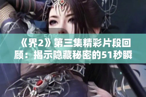 《界2》第三集精彩片段回顧：揭示隱藏秘密的51秒瞬間