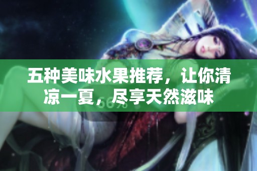 五種美味水果推薦，讓你清涼一夏，盡享天然滋味
