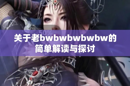 關(guān)于老bwbwbwbwbw的簡(jiǎn)單解讀與探討