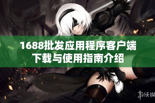 1688批發(fā)應(yīng)用程序客戶端下載與使用指南介紹