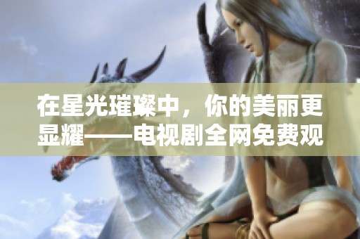 在星光璀璨中，你的美麗更顯耀——電視劇全網(wǎng)免費觀看攻略