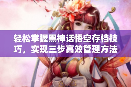 輕松掌握黑神話悟空存檔技巧，實現(xiàn)三步高效管理方法