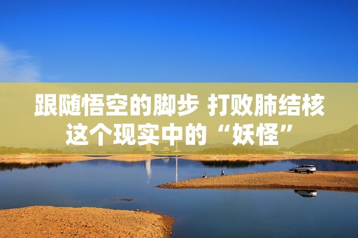 跟隨悟空的腳步 打敗肺結(jié)核這個現(xiàn)實中的“妖怪”
