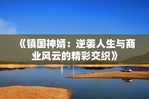 《鎮(zhèn)國神婿：逆襲人生與商業(yè)風(fēng)云的精彩交織》