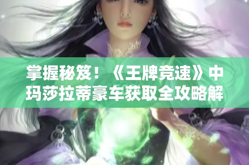 掌握秘笈！《王牌競速》中瑪莎拉蒂豪車獲取全攻略解析