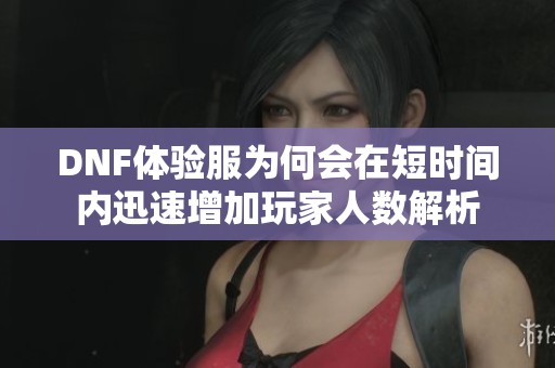DNF體驗服為何會在短時間內(nèi)迅速增加玩家人數(shù)解析