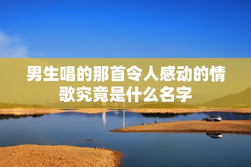 男生唱的那首令人感動(dòng)的情歌究竟是什么名字