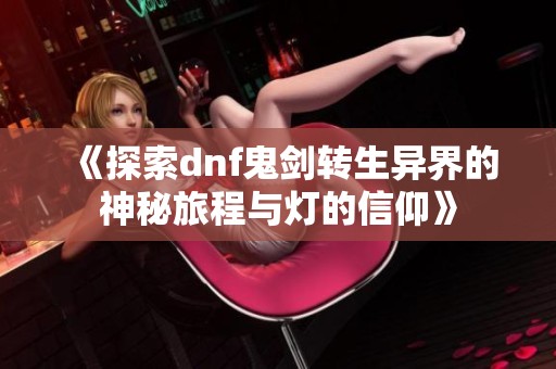 《探索dnf鬼劍轉(zhuǎn)生異界的神秘旅程與燈的信仰》