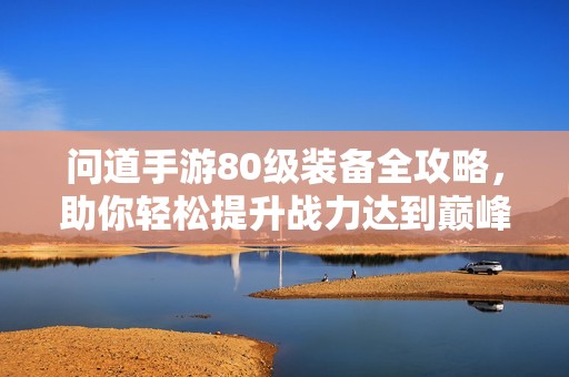 問(wèn)道手游80級(jí)裝備全攻略，助你輕松提升戰(zhàn)力達(dá)到巔峰
