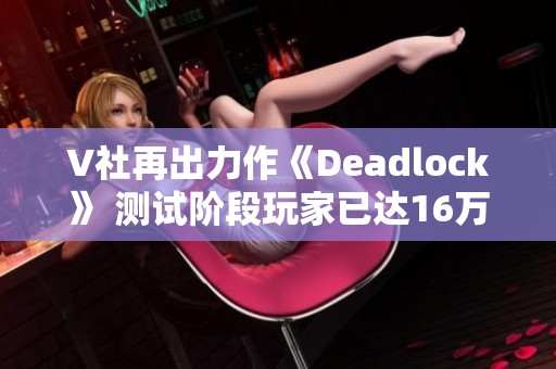 V社再出力作《Deadlock》 測(cè)試階段玩家已達(dá)16萬(wàn)