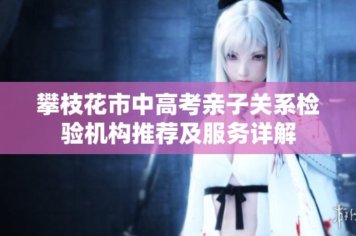 攀枝花市中高考親子關(guān)系檢驗機構(gòu)推薦及服務(wù)詳解