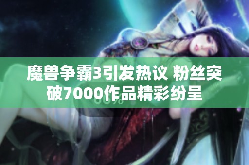 魔獸爭霸3引發(fā)熱議 粉絲突破7000作品精彩紛呈