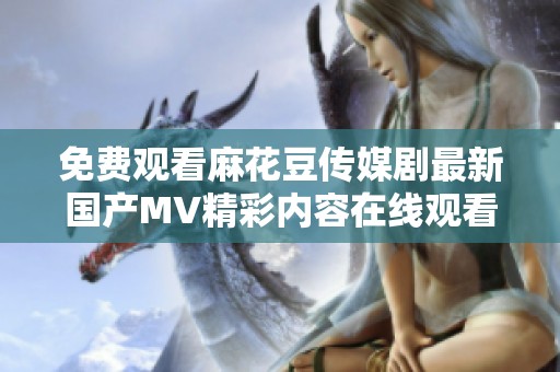 免費(fèi)觀看麻花豆傳媒劇最新國(guó)產(chǎn)MV精彩內(nèi)容在線觀看攻略
