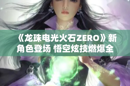 《龍珠電光火石ZERO》新角色登場 悟空炫技燃爆全場揭秘
