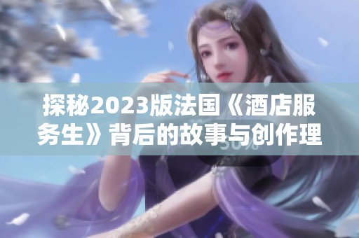 探秘2023版法國(guó)《酒店服務(wù)生》背后的故事與創(chuàng)作理念