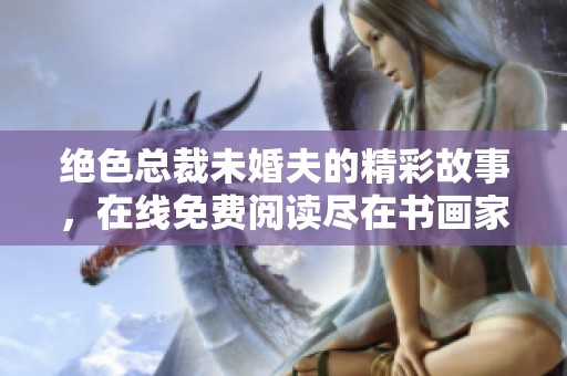絕色總裁未婚夫的精彩故事，在線免費(fèi)閱讀盡在書畫家百家平臺(tái)