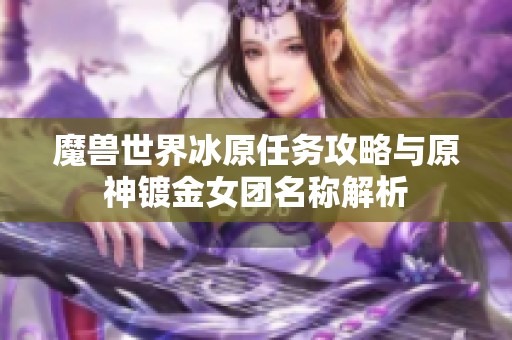 魔獸世界冰原任務(wù)攻略與原神鍍金女團(tuán)名稱解析