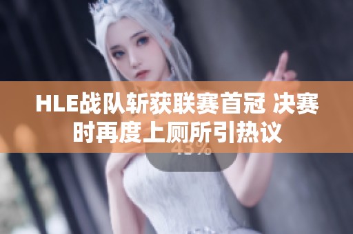 HLE戰(zhàn)隊(duì)斬獲聯(lián)賽首冠 決賽時(shí)再度上廁所引熱議