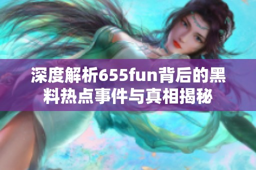 深度解析655fun背后的黑料熱點(diǎn)事件與真相揭秘