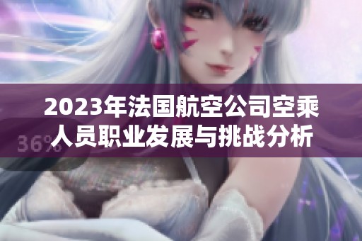 2023年法國(guó)航空公司空乘人員職業(yè)發(fā)展與挑戰(zhàn)分析