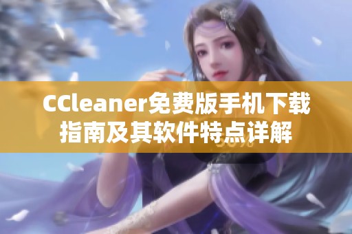 CCleaner免費(fèi)版手機(jī)下載指南及其軟件特點(diǎn)詳解