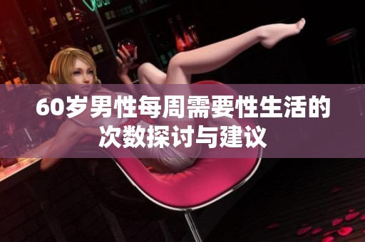 60歲男性每周需要性生活的次數(shù)探討與建議