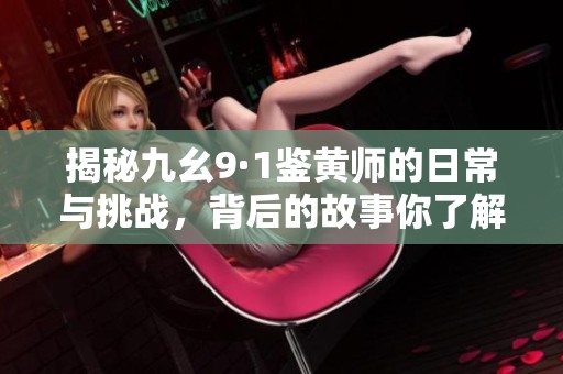 揭秘九幺9·1鑒黃師的日常與挑戰(zhàn)，背后的故事你了解嗎
