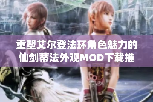 重塑艾爾登法環(huán)角色魅力的仙劍蒂法外觀MOD下載推薦