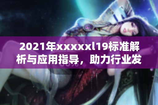 2021年xxxxxl19標準解析與應用指導，助力行業(yè)發(fā)展