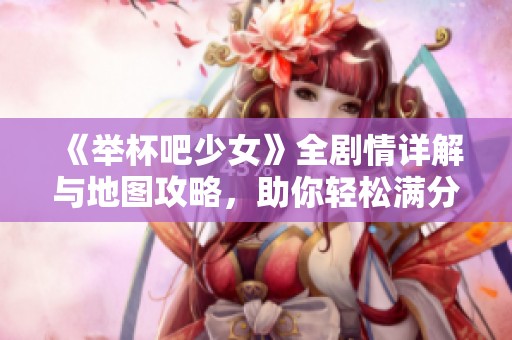 《舉杯吧少女》全劇情詳解與地圖攻略，助你輕松滿分通關(guān)