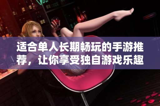 適合單人長(zhǎng)期暢玩的手游推薦，讓你享受獨(dú)自游戲樂(lè)趣