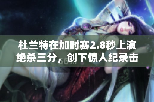杜蘭特在加時(shí)賽2.8秒上演絕殺三分，創(chuàng)下驚人紀(jì)錄擊敗開拓者