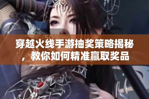 穿越火線手游抽獎策略揭秘，教你如何精準贏取獎品