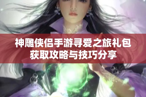 神雕俠侶手游尋愛之旅禮包獲取攻略與技巧分享
