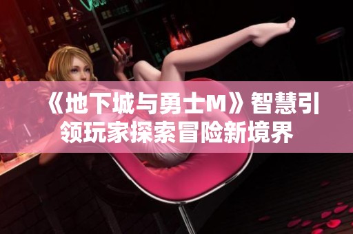 《地下城與勇士M》智慧引領(lǐng)玩家探索冒險新境界