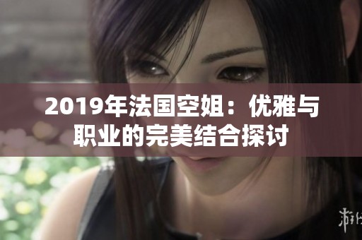 2019年法國空姐：優(yōu)雅與職業(yè)的完美結(jié)合探討